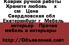 Коврик ручной работы “Храните любовь“ 50х60 см › Цена ­ 470 - Свердловская обл., Екатеринбург г. Мебель, интерьер » Прочая мебель и интерьеры   